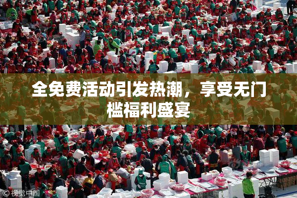 全免费活动引发热潮，享受无门槛福利盛宴