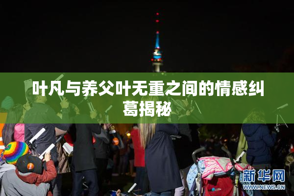 叶凡与养父叶无重之间的情感纠葛揭秘