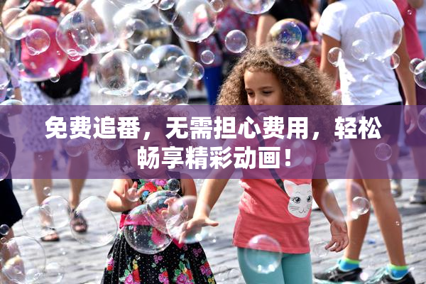免费追番，无需担心费用，轻松畅享精彩动画！