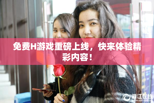 免费H游戏重磅上线，快来体验精彩内容！