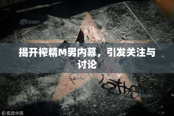 揭开榨精M男内幕，引发关注与讨论