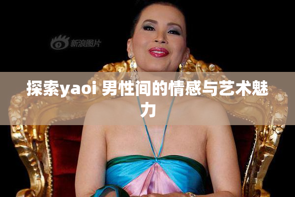 探索yaoi 男性间的情感与艺术魅力