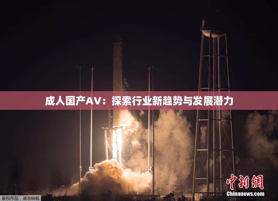 成人国产AV：探索行业新趋势与发展潜力