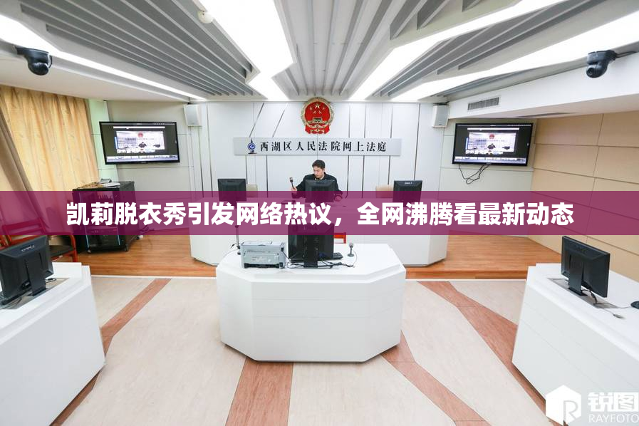 凯莉脱衣秀引发网络热议，全网沸腾看最新动态