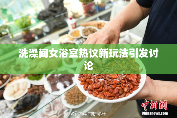 洗澡间女浴室热议新玩法引发讨论