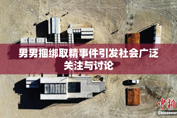 男男捆绑取精事件引发社会广泛关注与讨论