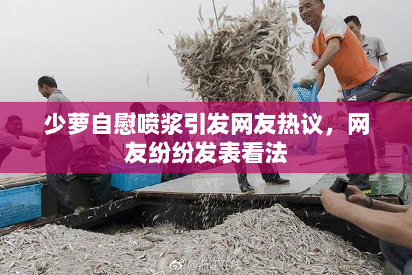 少萝自慰喷浆引发网友热议，网友纷纷发表看法
