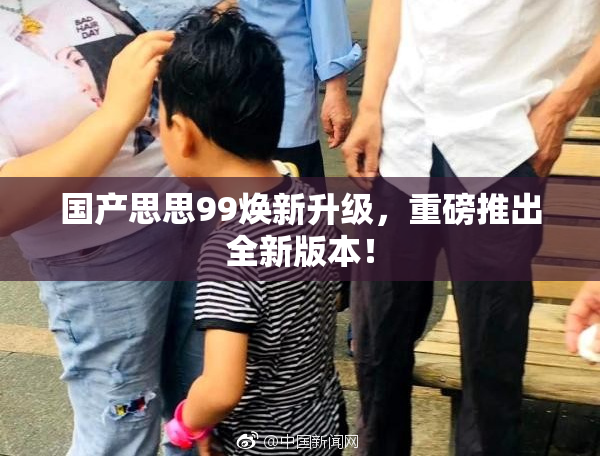 国产思思99焕新升级，重磅推出全新版本！