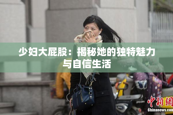 少妇大屁股：揭秘她的独特魅力与自信生活