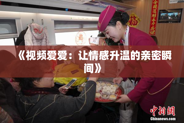 《视频爱爱：让情感升温的亲密瞬间》