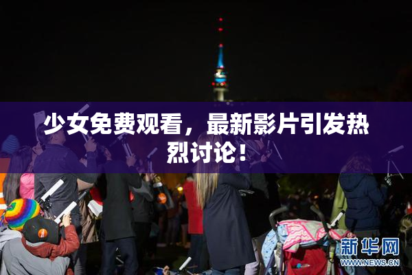 少女免费观看，最新影片引发热烈讨论！