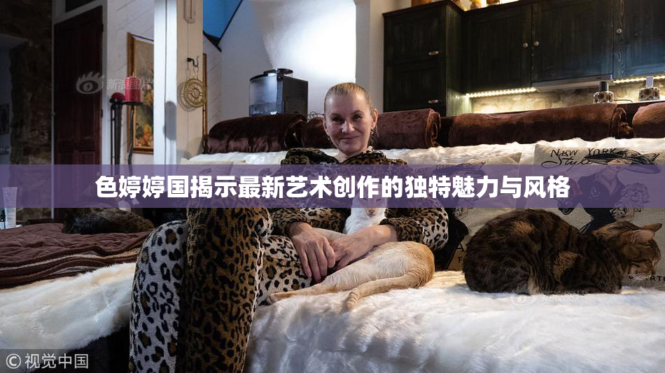 色婷婷国揭示最新艺术创作的独特魅力与风格
