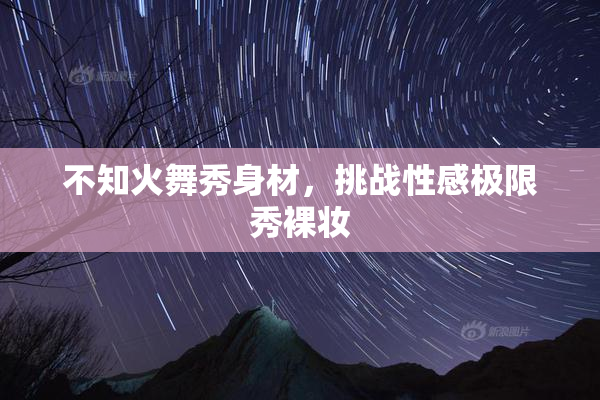 不知火舞秀身材，挑战性感极限秀裸妆