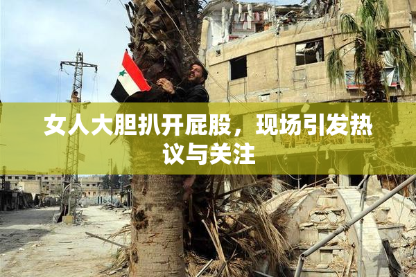 女人大胆扒开屁股，现场引发热议与关注