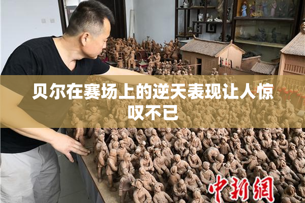 贝尔在赛场上的逆天表现让人惊叹不已
