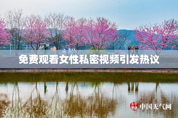免费观看女性私密视频引发热议