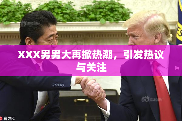 XXX男男大再掀热潮，引发热议与关注