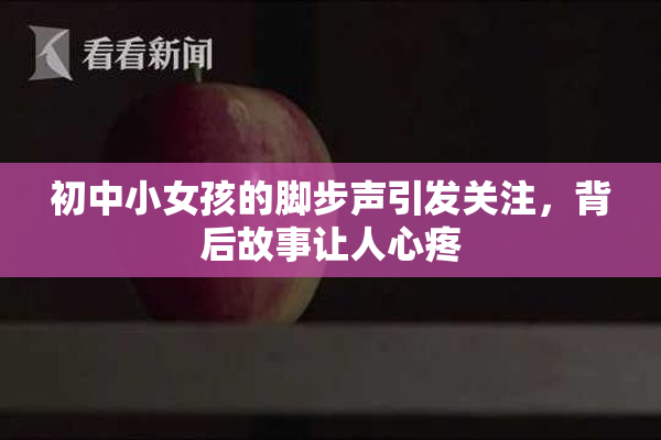 初中小女孩的脚步声引发关注，背后故事让人心疼