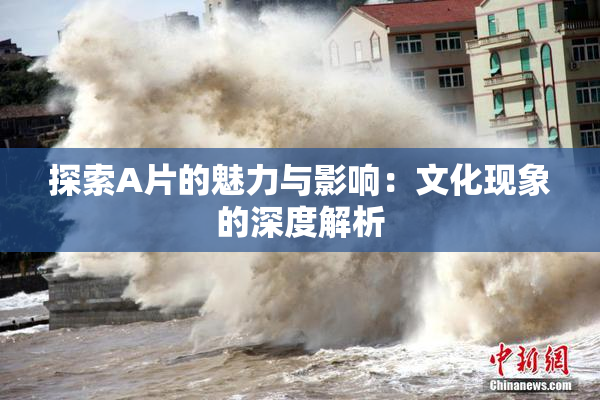 探索A片的魅力与影响：文化现象的深度解析