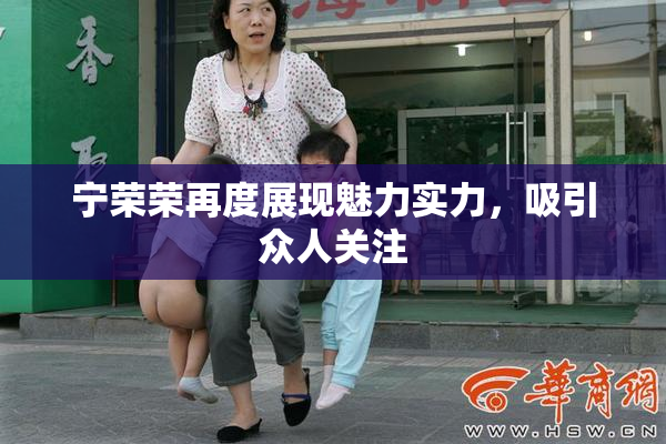 宁荣荣再度展现魅力实力，吸引众人关注