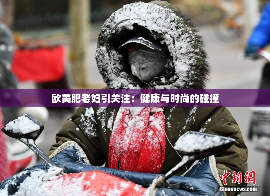 欧美肥老妇引关注：健康与时尚的碰撞