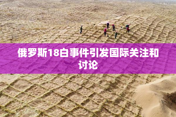 俄罗斯18白事件引发国际关注和讨论