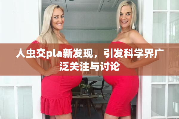 人虫交pla新发现，引发科学界广泛关注与讨论