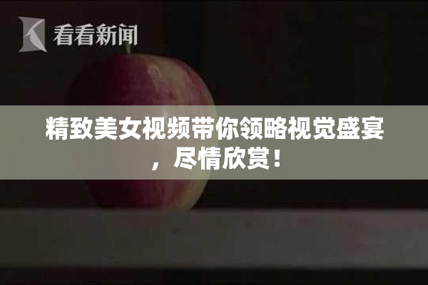 精致美女视频带你领略视觉盛宴，尽情欣赏！