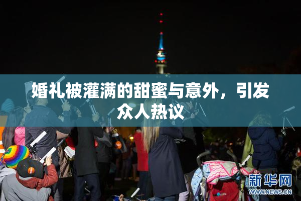 婚礼被灌满的甜蜜与意外，引发众人热议