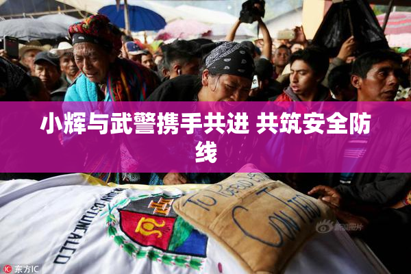 小辉与武警携手共进 共筑安全防线