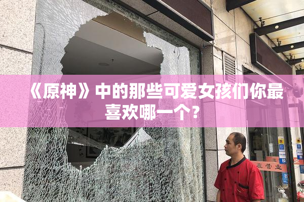 《原神》中的那些可爱女孩们你最喜欢哪一个？