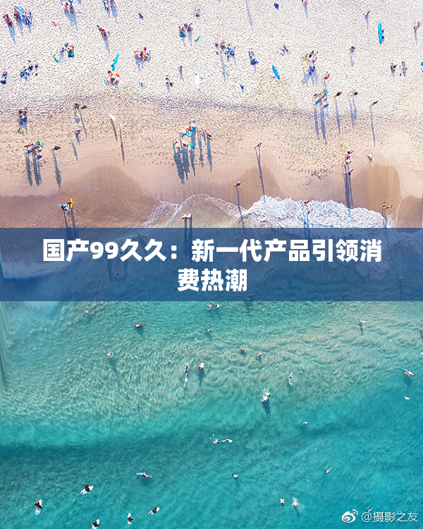 国产99久久：新一代产品引领消费热潮