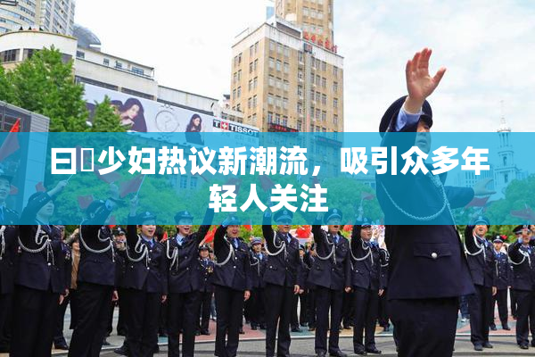 曰夲少妇热议新潮流，吸引众多年轻人关注