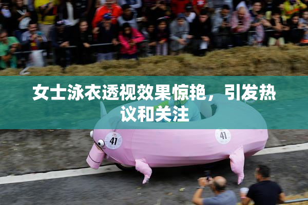 女士泳衣透视效果惊艳，引发热议和关注