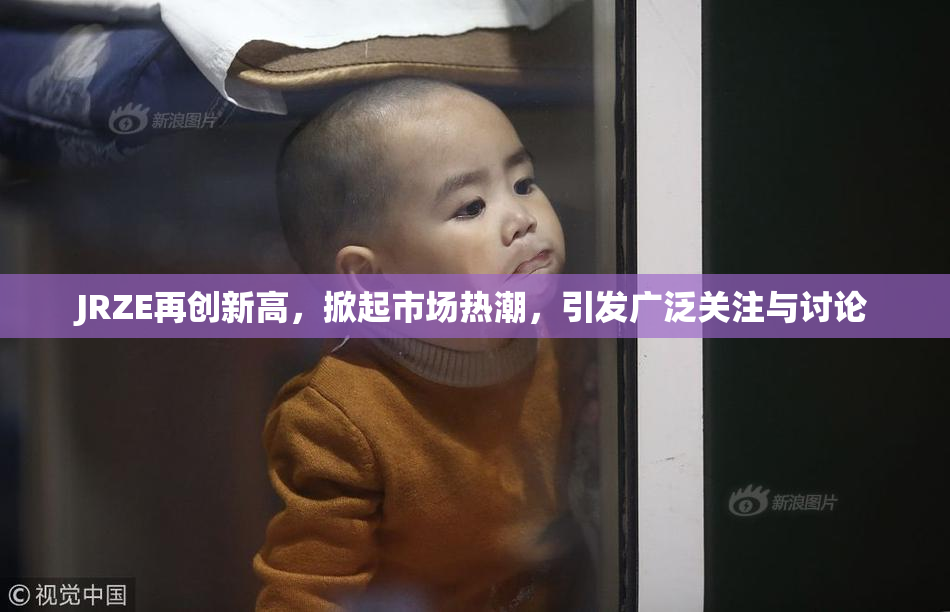 JRZE再创新高，掀起市场热潮，引发广泛关注与讨论