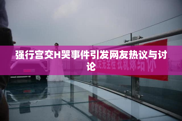 强行宫交H哭事件引发网友热议与讨论