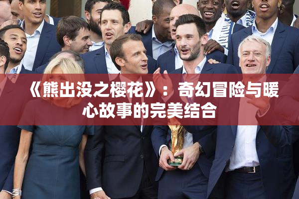 《熊出没之樱花》：奇幻冒险与暖心故事的完美结合