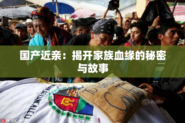 国产近亲：揭开家族血缘的秘密与故事
