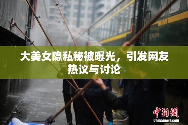 大美女隐私秘被曝光，引发网友热议与讨论