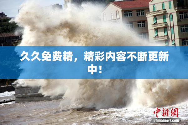 久久免费精，精彩内容不断更新中！