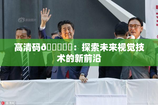 高清码🔞❌‌：探索未来视觉技术的新前沿