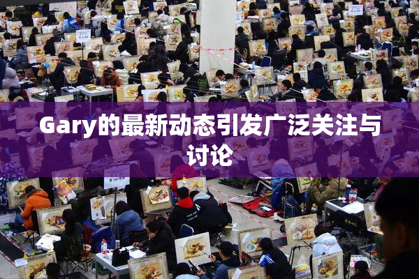 Gary的最新动态引发广泛关注与讨论