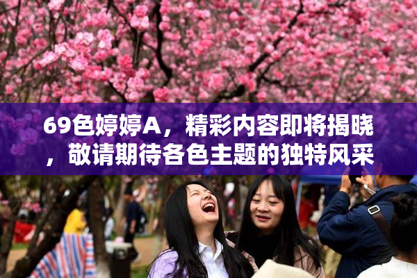 69色婷婷A，精彩内容即将揭晓，敬请期待各色主题的独特风采！
