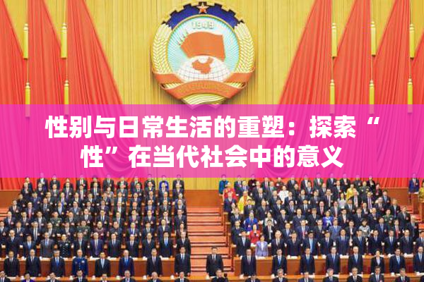 性别与日常生活的重塑：探索“性”在当代社会中的意义
