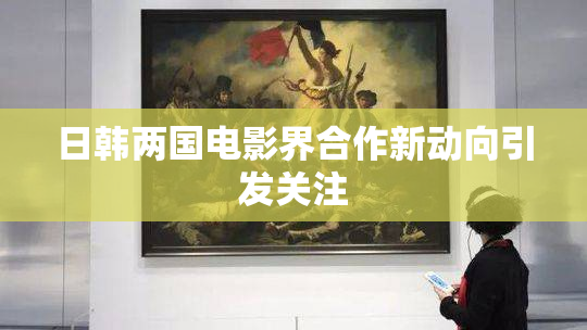 日韩两国电影界合作新动向引发关注