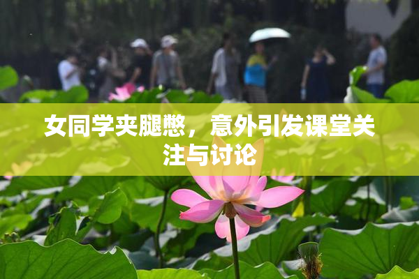 女同学夹腿憋，意外引发课堂关注与讨论