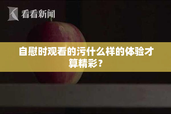 自慰时观看的污什么样的体验才算精彩？
