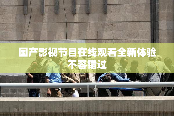 国产影视节目在线观看全新体验不容错过