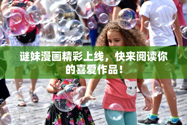 谜妹漫画精彩上线，快来阅读你的喜爱作品！
