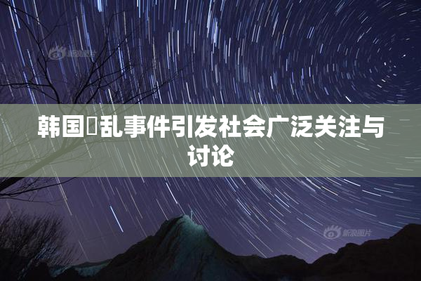 韩国婬乱事件引发社会广泛关注与讨论
